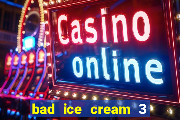 bad ice cream 3 no jogos 360